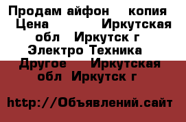 Продам айфон 6s(копия) › Цена ­ 5 000 - Иркутская обл., Иркутск г. Электро-Техника » Другое   . Иркутская обл.,Иркутск г.